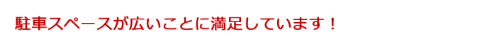 駐車スペースが広いことに満足しています！　